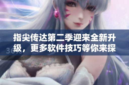 指尖傳達(dá)第二季迎來全新升級，更多軟件技巧等你來探索！