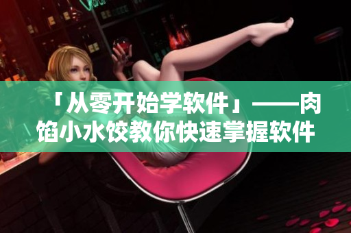 「從零開始學(xué)軟件」——肉餡小水餃教你快速掌握軟件使用技巧