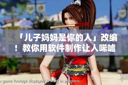 「兒子?jì)寢屖悄愕娜恕垢木帲〗棠阌密浖谱髯屓诉駠u的音樂視頻