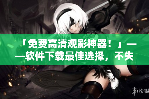 「免費(fèi)高清觀影神器！」——軟件下載最佳選擇，不失五星級高清體驗(yàn)！
