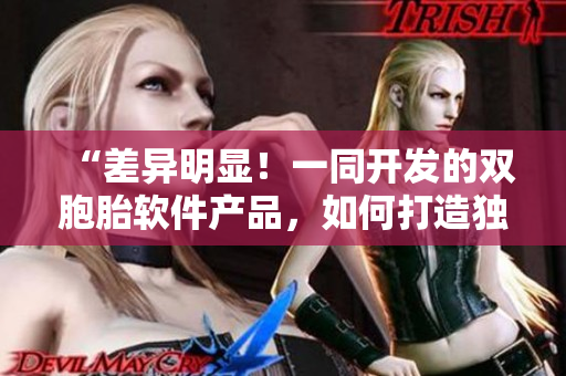 “差異明顯！一同開發(fā)的雙胞胎軟件產(chǎn)品，如何打造獨(dú)特競爭力？”