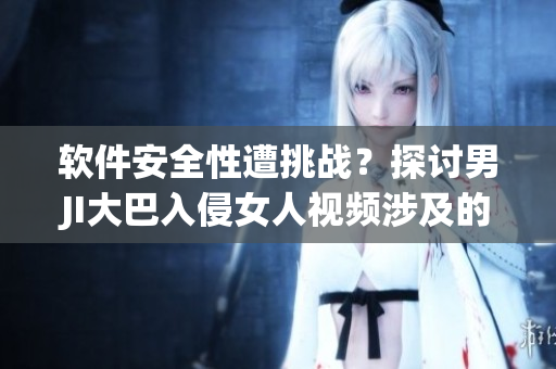 軟件安全性遭挑戰(zhàn)？探討男JI大巴入侵女人視頻涉及的隱私保護(hù)問題！