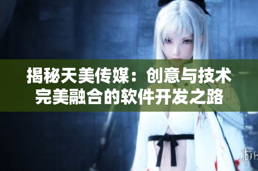 揭秘天美傳媒：創(chuàng)意與技術(shù)完美融合的軟件開發(fā)之路