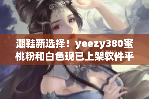 潮鞋新選擇！yeezy380蜜桃粉和白色現(xiàn)已上架軟件平臺