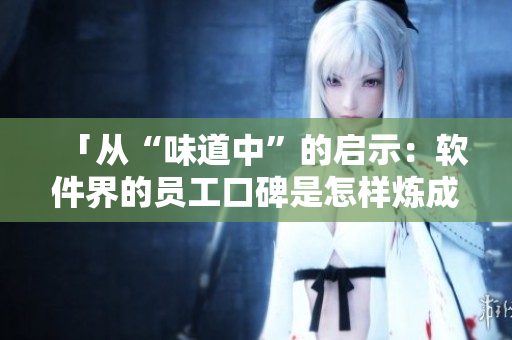 「從“味道中”的啟示：軟件界的員工口碑是怎樣煉成的？」