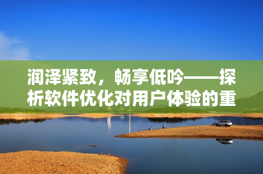 潤澤緊致，暢享低吟——探析軟件優(yōu)化對(duì)用戶體驗(yàn)的重要性