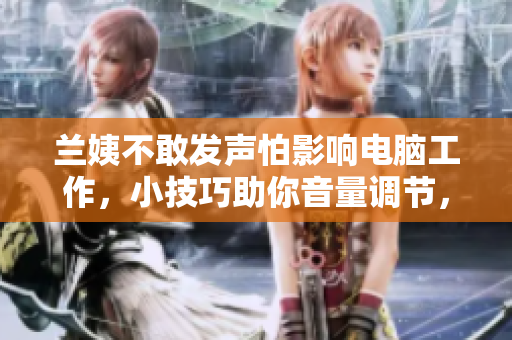 蘭姨不敢發(fā)聲怕影響電腦工作，小技巧助你音量調(diào)節(jié)，提高效率