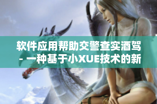 軟件應(yīng)用幫助交警查實(shí)酒駕 - 一種基于小XUE技術(shù)的新方法