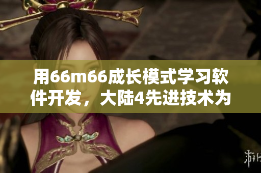 用66m66成長模式學(xué)習(xí)軟件開發(fā)，大陸4先進(jìn)技術(shù)為你保駕護(hù)航
