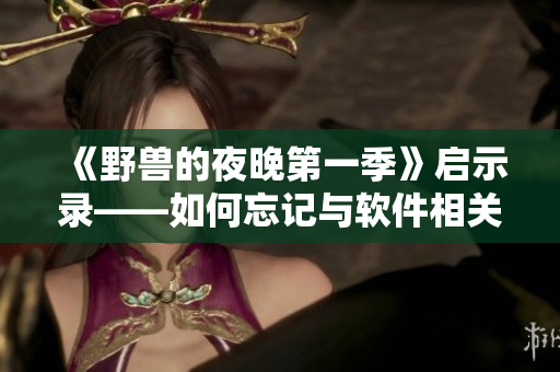 《野獸的夜晚第一季》啟示錄——如何忘記與軟件相關(guān)的前任？