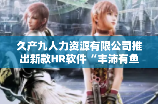 久產(chǎn)九人力資源有限公司推出新款HR軟件“豐沛有魚”，助力企業(yè)高效員工管理