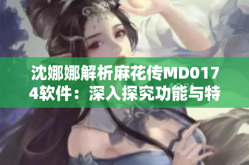 沈娜娜解析麻花傳MD0174軟件：深入探究功能與特點(diǎn)