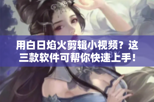 用白日焰火剪輯小視頻？這三款軟件可幫你快速上手！