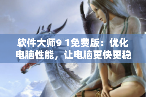 軟件大師9 1免費(fèi)版：優(yōu)化電腦性能，讓電腦更快更穩(wěn)定！
