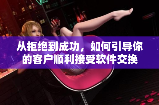 從拒絕到成功，如何引導(dǎo)你的客戶順利接受軟件交換