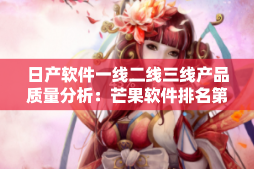 日產(chǎn)軟件一線二線三線產(chǎn)品質(zhì)量分析：芒果軟件排名第幾？