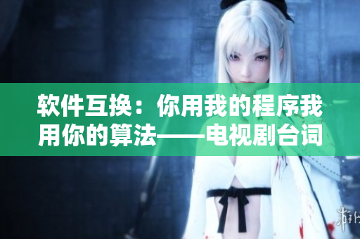 軟件互換：你用我的程序我用你的算法——電視劇臺(tái)詞改編
