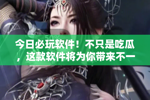 今日必玩軟件！不只是吃瓜，這款軟件將為你帶來不一樣的新鮮感覺！