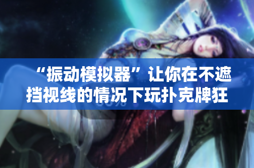 “振動(dòng)模擬器”讓你在不遮擋視線的情況下玩撲克牌狂歡！