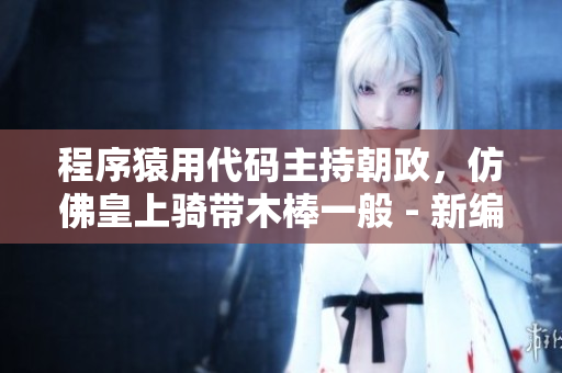 程序猿用代碼主持朝政，仿佛皇上騎帶木棒一般 - 新編軟件行業(yè)樂章