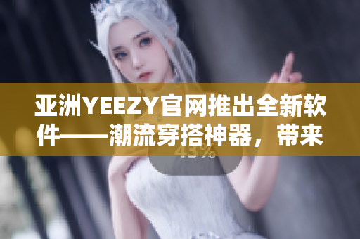 亞洲YEEZY官網(wǎng)推出全新軟件——潮流穿搭神器，帶來(lái)全新時(shí)尚風(fēng)潮