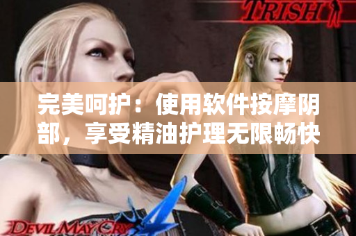 完美呵護(hù)：使用軟件按摩陰部，享受精油護(hù)理無(wú)限暢快