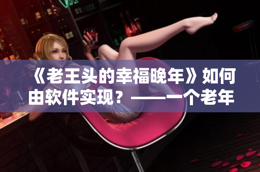 《老王頭的幸福晚年》如何由軟件實(shí)現(xiàn)？——一個(gè)老年人的故事啟示