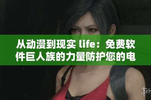 從動(dòng)漫到現(xiàn)實(shí) life：免費(fèi)軟件巨人族的力量防護(hù)您的電腦