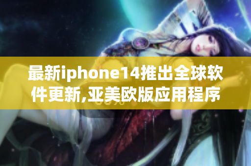 最新iphone14推出全球軟件更新,亞美歐版應(yīng)用程序功能更新同步