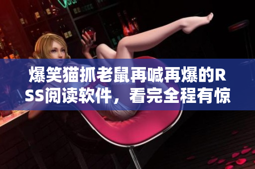爆笑貓抓老鼠再喊再爆的RSS閱讀軟件，看完全程有驚喜！