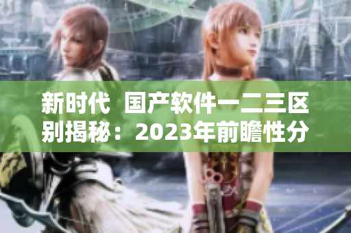 新時(shí)代  國(guó)產(chǎn)軟件一二三區(qū)別揭秘：2023年前瞻性分析