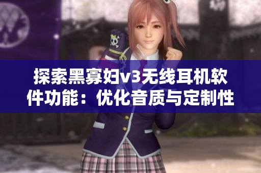 探索黑寡婦v3無線耳機(jī)軟件功能：優(yōu)化音質(zhì)與定制性能詳解！