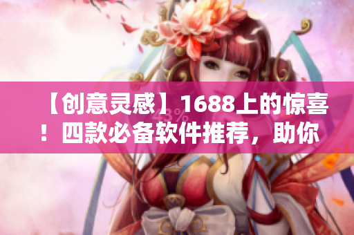 【創(chuàng)意靈感】1688上的驚喜！四款必備軟件推薦，助你玩轉(zhuǎn)電腦！