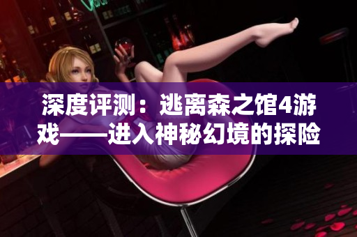 深度評(píng)測(cè)：逃離森之館4游戲——進(jìn)入神秘幻境的探險(xiǎn)之旅！