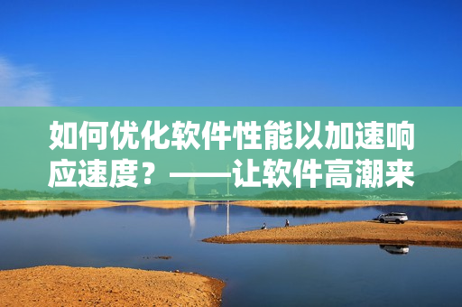 如何優(yōu)化軟件性能以加速響應(yīng)速度？——讓軟件高潮來(lái)得更早