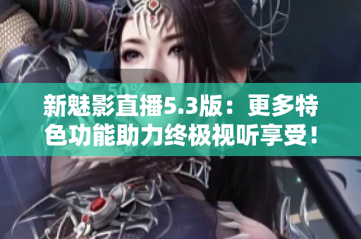 新魅影直播5.3版：更多特色功能助力終極視聽(tīng)享受！