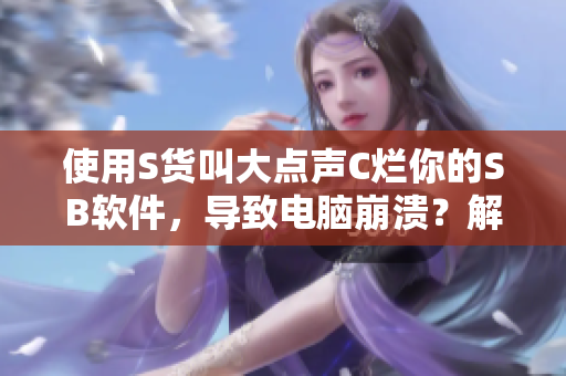 使用S貨叫大點聲C爛你的SB軟件，導(dǎo)致電腦崩潰？解決辦法來了！