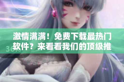 激情滿滿！免費(fèi)下載最熱門軟件？來(lái)看看我們的頂級(jí)推薦！