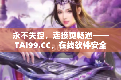 永不失控，連接更暢通——TAI99.CC，在線軟件安全永久更新