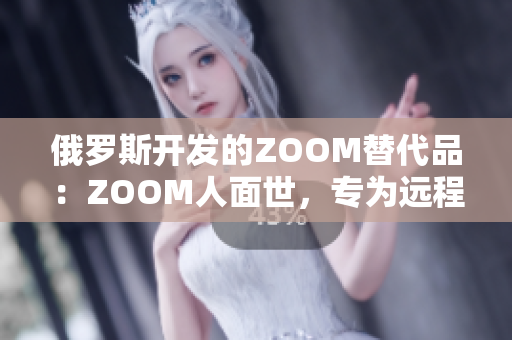 俄羅斯開發(fā)的ZOOM替代品：ZOOM人面世，專為遠程辦公而生