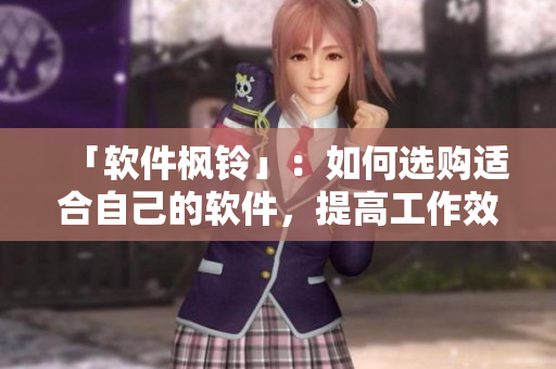 「軟件楓鈴」：如何選購適合自己的軟件，提高工作效率？