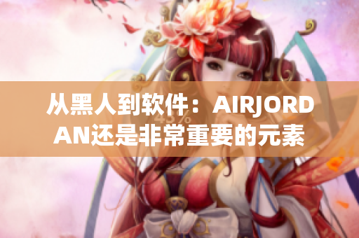 從黑人到軟件：AIRJORDAN還是非常重要的元素