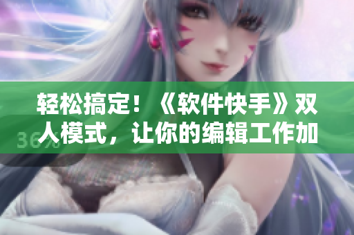 輕松搞定！《軟件快手》雙人模式，讓你的編輯工作加倍高效！