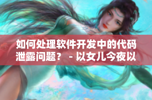 如何處理軟件開發(fā)中的代碼泄露問題？ - 以女兒今夜以身相報父親為例