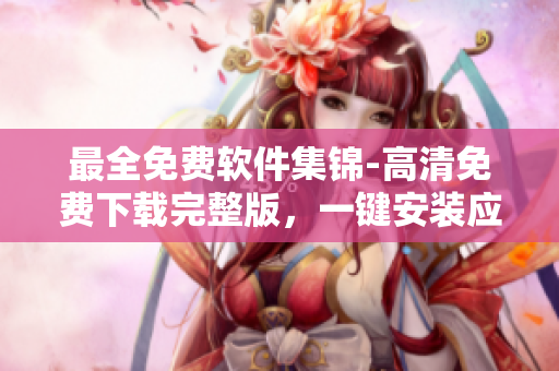 最全免費軟件集錦-高清免費下載完整版，一鍵安裝應(yīng)用，功能多樣實用！