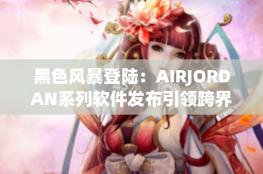 黑色風(fēng)暴登陸：AIRJORDAN系列軟件發(fā)布引領(lǐng)跨界趨勢(shì)
