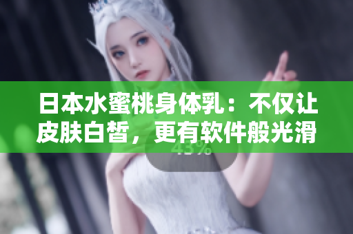 日本水蜜桃身體乳：不僅讓皮膚白皙，更有軟件般光滑體驗(yàn)！