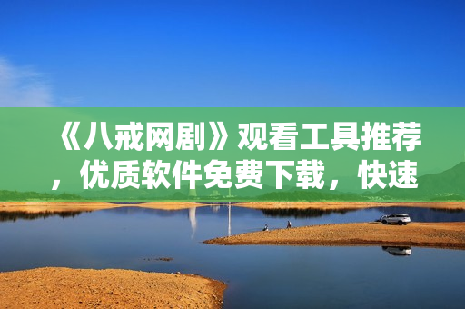 《八戒網(wǎng)劇》觀看工具推薦，優(yōu)質(zhì)軟件免費下載，快速流暢在線播放！