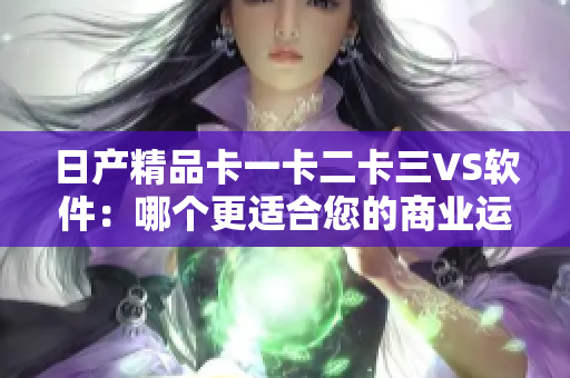日產(chǎn)精品卡一卡二卡三VS軟件：哪個更適合您的商業(yè)運作