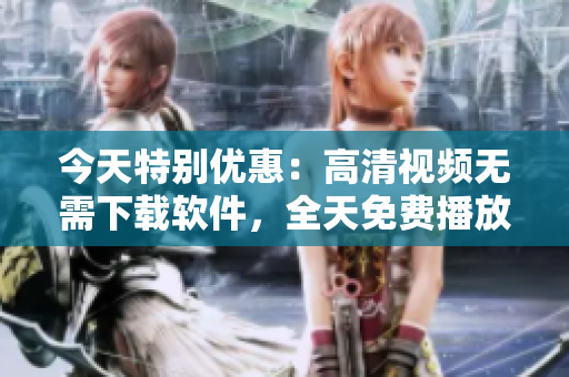 今天特別優(yōu)惠：高清視頻無需下載軟件，全天免費播放！